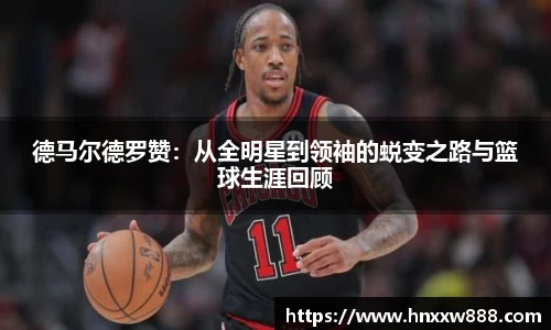 德马尔德罗赞：从全明星到领袖的蜕变之路与篮球生涯回顾