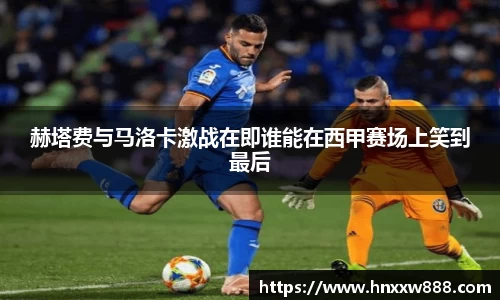 赫塔费与马洛卡激战在即谁能在西甲赛场上笑到最后