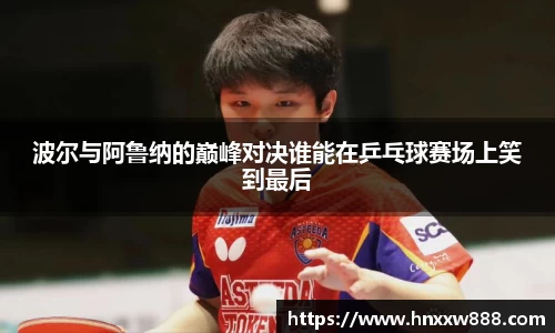 波尔与阿鲁纳的巅峰对决谁能在乒乓球赛场上笑到最后