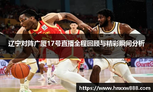 辽宁对阵广厦17号直播全程回顾与精彩瞬间分析